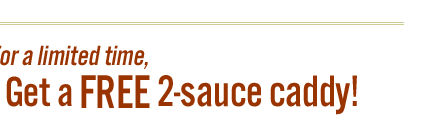 For a limited time, get a free 2-sauce caddy!