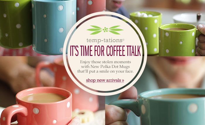 temp-tations® It’s Time for Coffee TTalk. Enjoy those stolen moments with New Polka Dot Mugs that’ll put a smile on your face. shop new arrivals