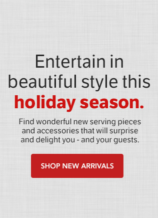 Entertain in beautiful style this holiday season. Find wonderful new serving pieces and accessories that will surprise and delight you - and your guests. Shop New Arrivals